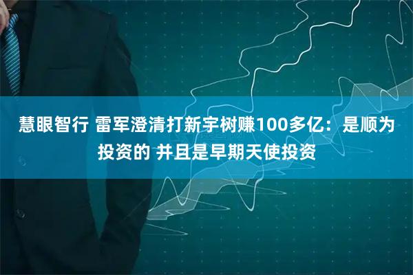 慧眼智行 雷军澄清打新宇树赚100多亿：是顺为投资的 并且是早期天使投资