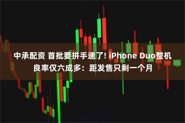 中承配资 首批要拼手速了! iPhone Duo整机良率仅六成多：距发售只剩一个月
