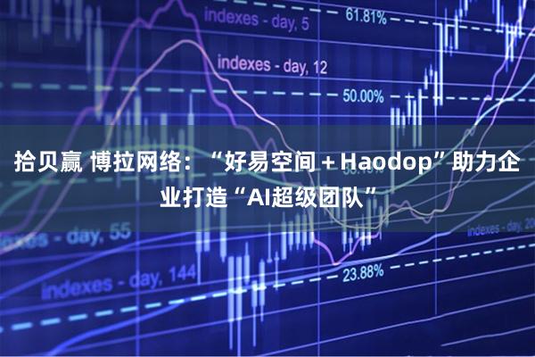 拾贝赢 博拉网络：“好易空间＋Haodop”助力企业打造“AI超级团队”